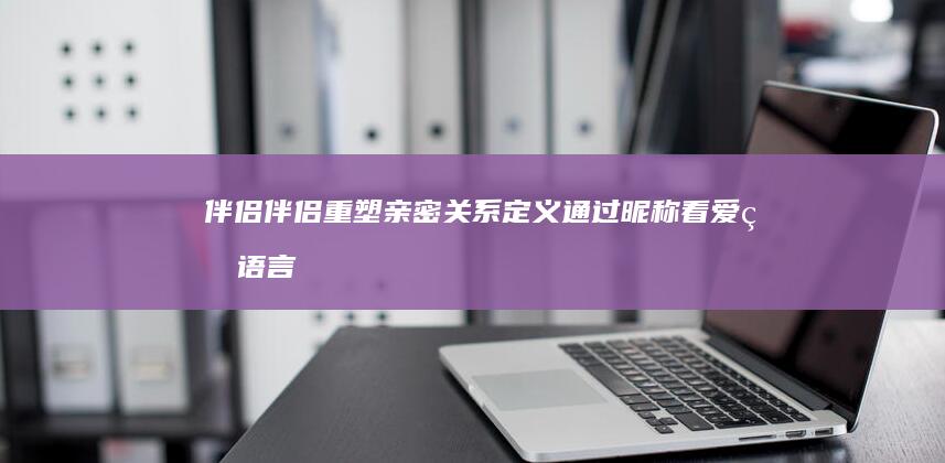 伴侣伴侣：重塑亲密关系定义 通过昵称看爱的语言